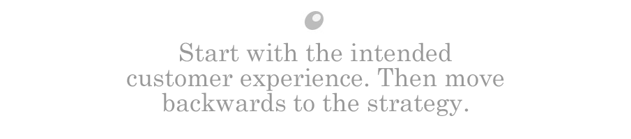 Start with the intended customer experience. Then move backwards to the strategy.